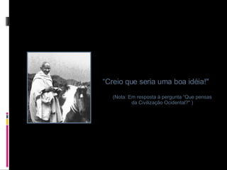 “ Creio que seria uma boa idéia!"   (Nota: Em resposta à pergunta “Que pensas da Civilização Ocidental?" ) 