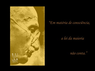 “ Em matéria de consciência,  a lei da maioria  não conta.” 