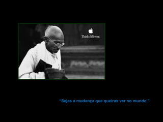 “ Sejas a mudança que queiras ver no mundo."  