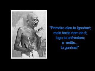 "Primeiro eles te ignoram;  mais tarde riem de ti; logo te enfrentam;  e  então… tu ganhas!"  