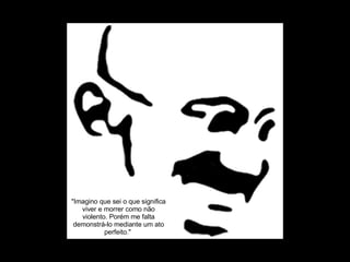 "Imagino que sei o que significa viver e morrer como não violento. Porém me falta demonstrá-lo mediante um ato perfeito."   