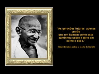 “ As gerações futuras  apenas crerão  que um homem como este  caminhou sobre a terra em carne e osso."  Albert Einstein sobre a  morte de Gandhi  