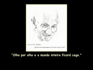 “ Olho por olho e o mundo inteiro ficará cego." 