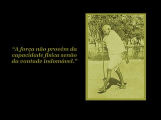 “ A força não provém da capacidade física senão da vontade indomável." 