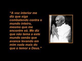 “ A voz interior me diz que siga combatendo contra o mundo inteiro, mesmo que me encontre só. Me diz que não tema a este mundo senão que avance levando em mim nada mais do  que o temor a Deus." 