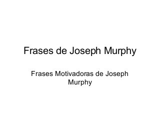 Frases de Joseph Murphy 
Frases Motivadoras de Joseph 
Murphy 
 