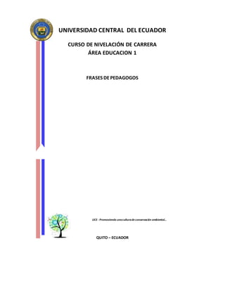 UNIVERSIDAD CENTRAL DEL ECUADOR
CURSO DE NIVELACIÓN DE CARRERA
ÁREA EDUCACION 1
FRASES DEPEDAGOGOS
QUITO – ECUADOR
UCE - Promoviendo unaculturadeconservación ambiental…
 