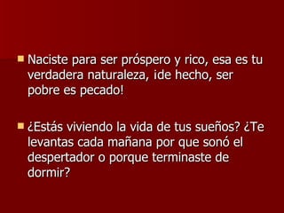 Naciste para ser próspero y rico, esa es tu verdadera naturaleza, ¡de hecho, ser pobre es pecado! ¿Estás viviendo la vida de tus sueños? ¿Te levantas cada mañana por que sonó el despertador o porque terminaste de dormir? 