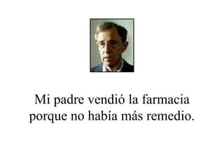 Mi padre vendió la farmacia porque no había más remedio. 