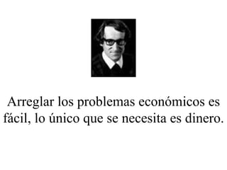 Arreglar los problemas económicos es fácil, lo único que se necesita es dinero. 