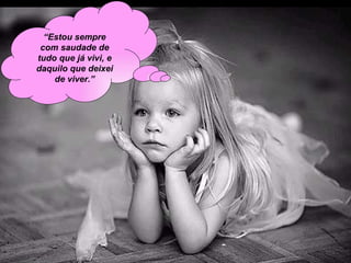 “ Estou sempre com saudade de tudo que já vivi, e daquilo que deixei de viver.” 