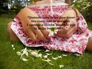 “ Quando uma brisa leve tocar teu rosto não se assuste:  é apenas a minha saudade que te beija em silêncio.”  