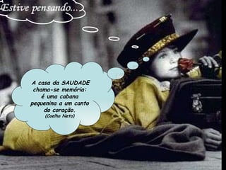   A casa da SAUDADE chama-se memória: é uma cabana pequenina a um canto do coração. (Coelho Neto) 