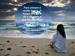 Para sempre é muito tempo. O tempo não pára! Só a saudade é que faz as coisas pararem no tempo...  Mario Quintana 