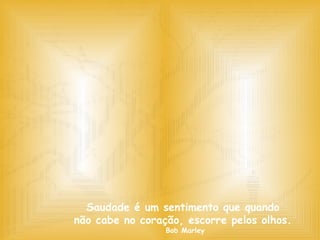 Saudade é um sentimento que quando  não cabe no coração, escorre pelos olhos.  Bob Marley 