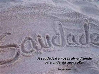 A saudade é a nossa alma dizendo para onde ela quer voltar. Rubem Alves 