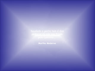 Saudade a gente tem é dos pedaços de nós que ficam pelo caminho...  Martha Medeiros 