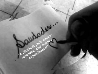 “ A distância pode causar saudades, mas nunca o esquecimento!”  
