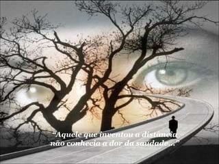 “ Aquele que inventou a distância não conhecia a dor da saudade...” 