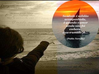 Saudade é solidão acompanhada,  é quando o amor ainda não foi embora,  mas o amado já...  (Pablo Neruda) 