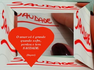 O amor só é grande quando sofre, perdoa e tem SAUDADE. (Depret) 