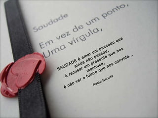 SAUDADE é amar um passado que ainda não passou,  é recusar um presente que nos machuca,  é não ver o futuro que nos convida... Pablo Neruda 