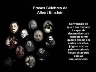 Frases Célebres de Albert Einstein Convencido de que o ser humano é capaz de desenvolver seu intelecto tanto quanto deseja em certas ocasiões, julgava com as palavras criando frases de acordo com as circunstâncias . 