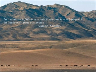 La tontería es infinitamente más fascinante que la inteligencia.   La inteligencia tiene sus límites. (Claude  Chabrol) 