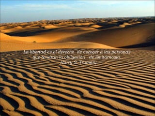 La libertad es el derecho de escoger a las personas  que tendrán la obligación  de limitárnosla.  Harry S. Truman) 