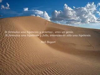 Si formulas una hipótesis y aciertas , eres un genio. Si formulas una hipótesis y falla, entonces es sólo una hipótesis. Neil Bogart 