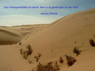 Que desagradable es caerle bien a la gente que te cae mal. Jaume Perich 