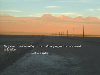 Un pelmazo es aquél que , cuando le preguntas cómo está,  te lo dice. Bet L. Taylor 