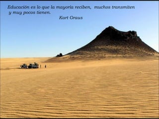 Educación es lo que la mayoría reciben,  muchos transmiten  y muy pocos tienen. Kart Graus 