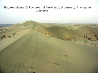 Hay tres clases de hombres : el intelectual, el guapo  y  la mayoría.    Anónimo 