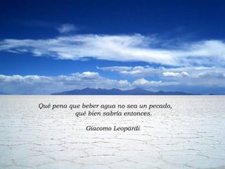 Qué pena que beber agua no sea un pecado,  qué bien sabría entonces. Giacomo Leopardi 