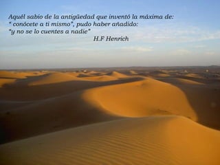 Aquél sabio de la antigüedad que inventó la máxima de: “  conócete a ti mismo”, pudo haber añadido: “ y no se lo cuentes a nadie” H.F Henrich 