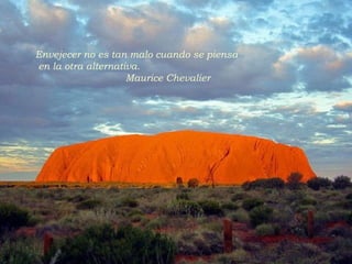 Envejecer no es tan malo cuando se piensa en la otra alternativa.   Maurice Chevalier 