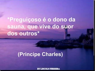 *Preguiçoso é o dono da
sauna, que vive do suor
dos outros*


   (Principe Charles)

             Ria Slides
 