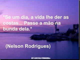 *Se um dia, a vida lhe der as
costas... Passe a mão na
bunda dela.*


 (Nelson Rodrigues)

               Ria Slides
 