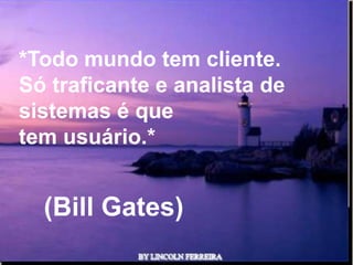 *Todo mundo tem cliente.
Só traficante e analista de
sistemas é que
tem usuário.*


  (Bill Gates)
              Ria Slides
 