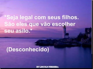 *Seja legal com seus filhos.
São eles que vão escolher
seu asilo.*


(Desconhecido)

              Ria Slides
 