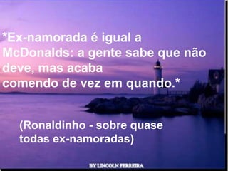 *Ex-namorada é igual a
McDonalds: a gente sabe que não
deve, mas acaba
comendo de vez em quando.*


  (Ronaldinho - sobre quase
  todas ex-namoradas)

                 Ria Slides
 