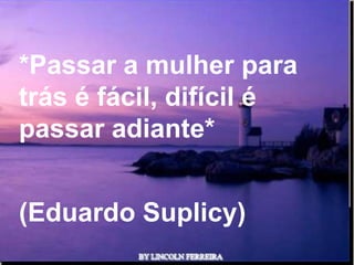 *Passar a mulher para
trás é fácil, difícil é
passar adiante*


(Eduardo Suplicy)
            Ria Slides
 