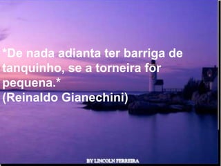 *De nada adianta ter barriga de
tanquinho, se a torneira for
pequena.*
(Reinaldo Gianechini)




                 Ria Slides
 