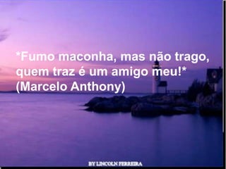 *Fumo maconha, mas não trago,
quem traz é um amigo meu!*
(Marcelo Anthony)




             Ria Slides
 