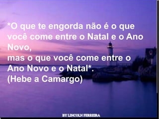 *O que te engorda não é o que
você come entre o Natal e o Ano
Novo,
mas o que você come entre o
Ano Novo e o Natal*.
(Hebe a Camargo)



               Ria Slides
 