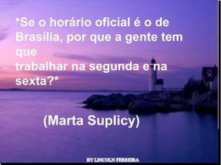 *Se o horário oficial é o de
Brasília, por que a gente tem
que
trabalhar na segunda e na
sexta?*


    (Marta Suplicy)

               Ria Slides
 