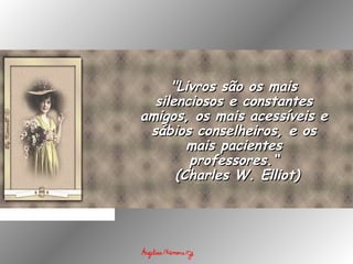 "Livros são os mais"Livros são os mais
silenciosos e constantessilenciosos e constantes
amigos, os mais acessíveis eamigos, os mais acessíveis e
sábios conselheiros, e ossábios conselheiros, e os
mais pacientesmais pacientes
professores.“professores.“
  (Charles W. Elliot)(Charles W. Elliot)
 