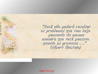   "Você não poderá resolver"Você não poderá resolver
os problemas que tem hojeos problemas que tem hoje
 pensando da mesma pensando da mesma
maneira que você pensavamaneira que você pensava
quando os provocou ..."quando os provocou ..."  
(Albert Einstein)(Albert Einstein)
 