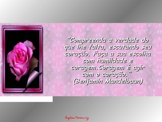 ““Compreenda a verdade doCompreenda a verdade do
que lhe falta, escutando seuque lhe falta, escutando seu
coração. Faça a sua escolhacoração. Faça a sua escolha
com humildade ecom humildade e
coragem.Coragem é agircoragem.Coragem é agir
com o coração.”com o coração.”
(Benjamin Mandelbaun)(Benjamin Mandelbaun)
 